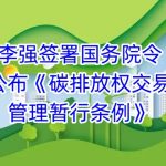 李强签署国务院令 公布《碳排放权交易管理暂行条例》 李强签署国务院令 公布《碳排放权交易管理暂行条例》